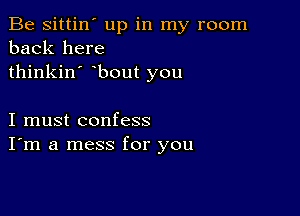 Be sittin' up in my room
back here
thinkin' bout you

I must confess
I'm a mess for you