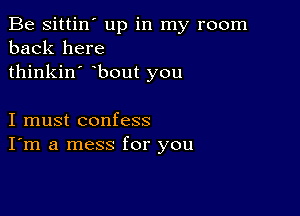 Be sittin' up in my room
back here
thinkin' bout you

I must confess
I'm a mess for you