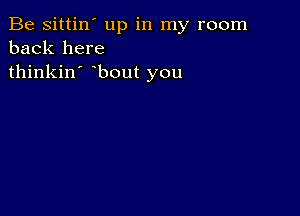 Be sittin' up in my room
back here
thinkin' bout you