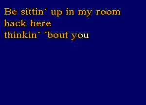 Be sittin' up in my room
back here
thinkin' bout you