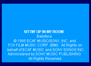 SITTIN' UP IN MY ROOM

Babyface

Q 1995 ECAF MUSICISONY, INC and
FOX FILM MUSIC CORP (BMI) All Rights on

behalfofECAF MUSIC and SONY SONGS INC.
Administered by SONY MUSIC PUBLISHING

All Rights Reserved