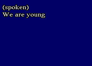 (spoken)
XVe are young