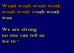 Woah woah woah woah
woah woah woah woah
waa

XVe are strong
no one can tell us
we're '