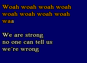 Woah woah woah woah
woah woah woah woah
waa

XVe are strong
no one can tell us
we're wrong