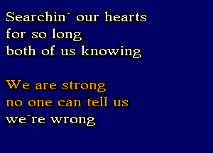 Searchin' our hearts
for so long
both of us knowing

XVe are strong
no one can tell us
we're wrong