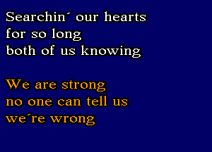 Searchin' our hearts
for so long
both of us knowing

XVe are strong
no one can tell us
we're wrong