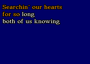 Searchin' our hearts
for so long
both of us knowing