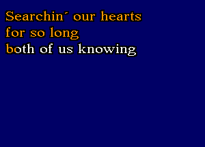 Searchin' our hearts
for so long
both of us knowing