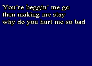 You're beggin' me go
then making me stay
why do you hurt me so bad