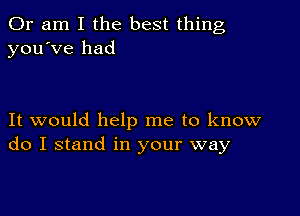 Or am I the best thing
you've had

It would help me to know
do I stand in your way