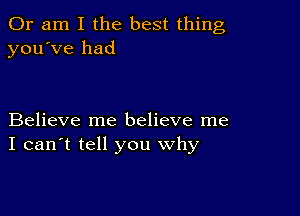 Or am I the best thing
you've had

Believe me believe me
I can't tell you why