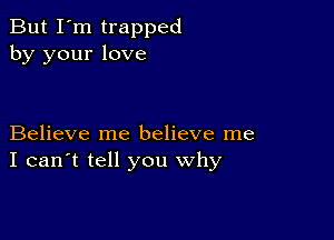 But I'm trapped
by your love

Believe me believe me
I can't tell you why