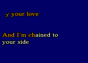 y your love

And I'm chained to
your side