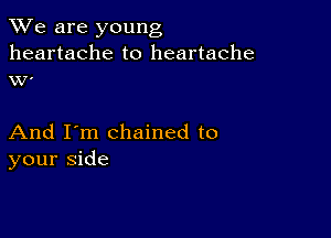 We are young
heartache to heartache
VV'

And I'm chained to
your side