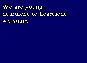 We are young
heartache to heartache
we stand