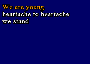 We are young
heartache to heartache
we stand