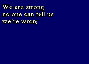 We are strong
no one can tell us
we're wrong