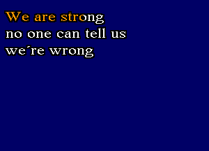 We are strong
no one can tell us
we're wrong