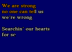 We are strong
no one can tell us
we're wrong

Searchin' our hearts
for SC