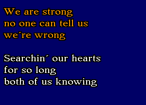 We are strong
no one can tell us
we're wrong

Searchin' our hearts
for so long
both of us knowing