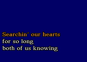 Searchin' our hearts
for so long
both of us knowing