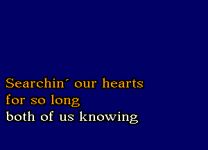 Searchin' our hearts
for so long
both of us knowing