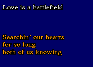 Love is a battlefield

Searchin' our hearts
for so long
both of us knowing