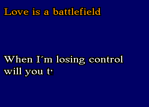 Love is a battlefield

XVhen I'm losing control
Will you t'