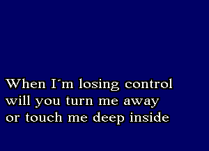 XVhen I'm losing control
Will you turn me away
or touch me deep inside