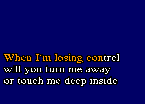 XVhen I'm losing control
Will you turn me away
or touch me deep inside