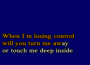 XVhen I'm losing control
Will you turn me away
or touch me deep inside