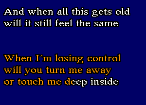 And when all this gets old
will it still feel the same

When I'm losing control
will you turn me away
or touch me deep inside