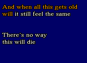 And when all this gets old
will it still feel the same

There's no way
this Will die