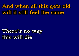 And when all this gets old
will it still feel the same

There's no way
this Will die