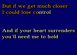 But if we get much Closer
I could lose control

And if your heart surrenders
you'll need me to hold