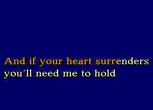 And if your heart surrenders
you'll need me to hold