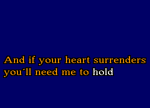 And if your heart surrenders
you'll need me to hold