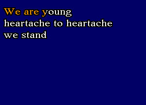 We are young
heartache to heartache
we stand