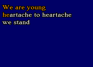 We are young
heartache to heartache
we stand