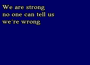 We are strong
no one can tell us
we're wrong