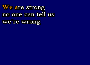 We are strong
no one can tell us
we're wrong