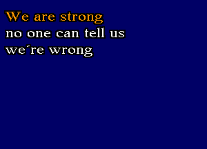 We are strong
no one can tell us
we're wrong