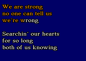 We are strong
no one can tell us
we're wrong

Searchin' our hearts
for so long
both of us knowing