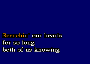 Searchin' our hearts
for so long
both of us knowing