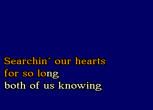 Searchin' our hearts
for so long
both of us knowing