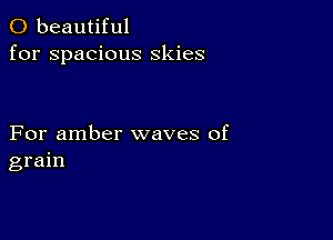 0 beautiful
for spacious skies

For amber waves of
grain