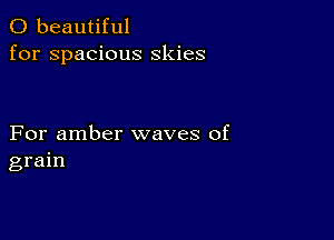 0 beautiful
for spacious skies

For amber waves of
grain