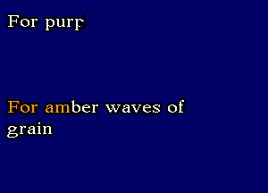 For purp

For amber waves of
grain