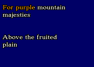 For purple mountain
majesties

Above the fruited
plain