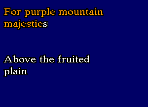 For purple mountain
majesties

Above the fruited
plain